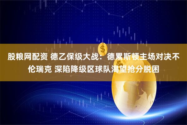 股粮网配资 德乙保级大战：德累斯顿主场对决不伦瑞克 深陷降级区球队渴望抢分脱困
