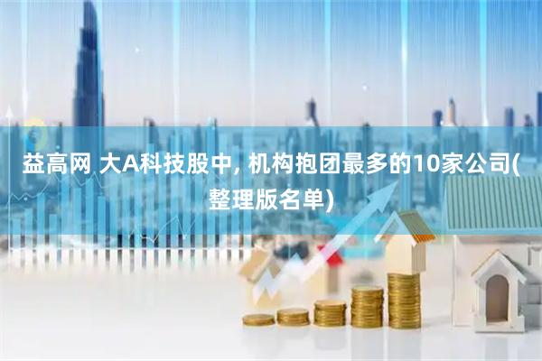 益高网 大A科技股中, 机构抱团最多的10家公司(整理版名单)