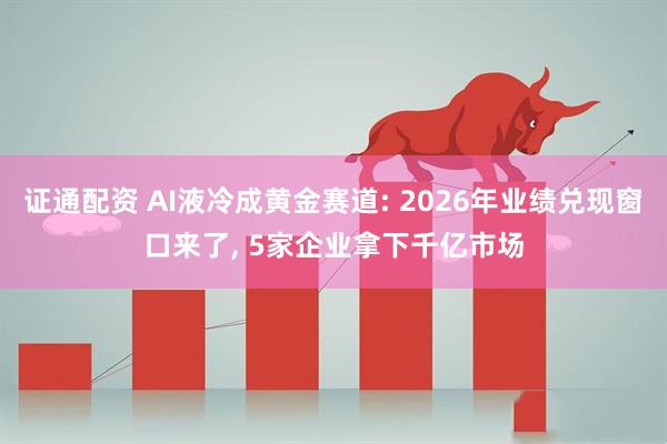 证通配资 AI液冷成黄金赛道: 2026年业绩兑现窗口来了, 5家企业拿下千亿市场