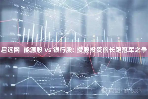 启远网 能源股 vs 银行股: 攒股投资的长跑冠军之争