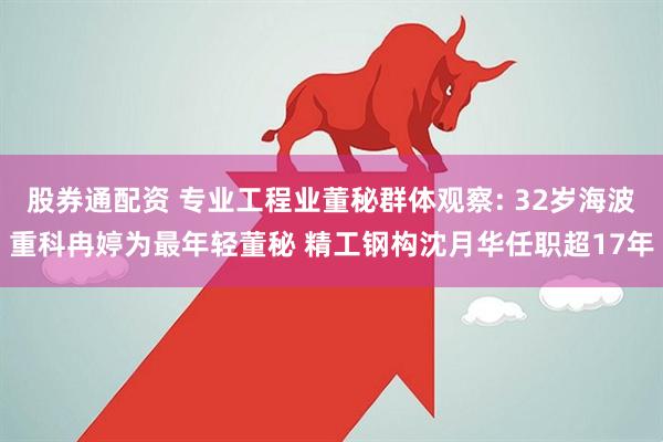 股券通配资 专业工程业董秘群体观察: 32岁海波重科冉婷为最年轻董秘 精工钢构沈月华任职超17年