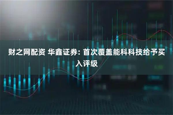 财之网配资 华鑫证券: 首次覆盖能科科技给予买入评级