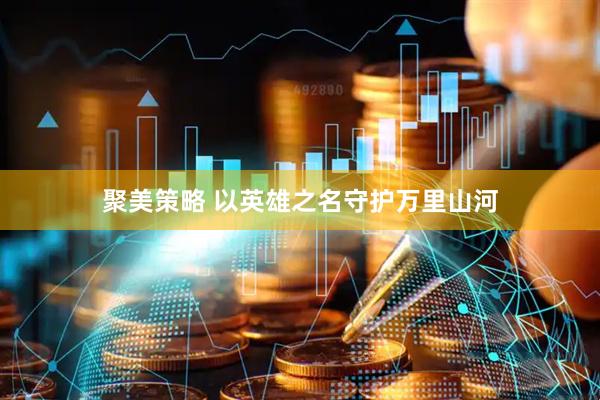 聚美策略 以英雄之名守护万里山河
