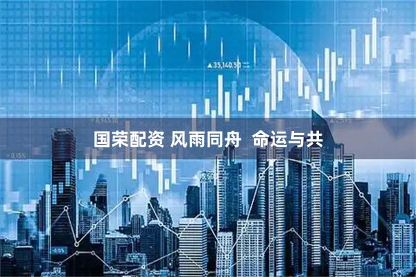 国荣配资 风雨同舟 命运与共