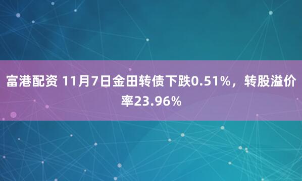 富港配资 11月7日金田转债下跌0.51%，转股溢价率23.96%