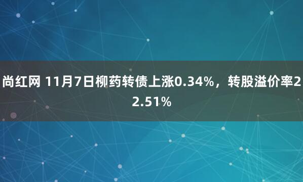 尚红网 11月7日柳药转债上涨0.34%，转股溢价率22.51%