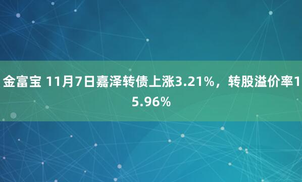 金富宝 11月7日嘉泽转债上涨3.21%,转股溢价率15.96%