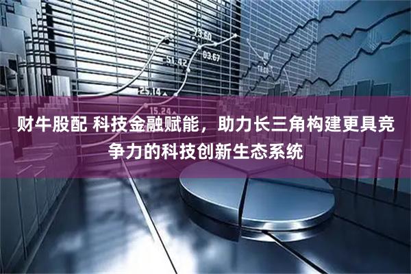 财牛股配 科技金融赋能，助力长三角构建更具竞争力的科技创新生态系统