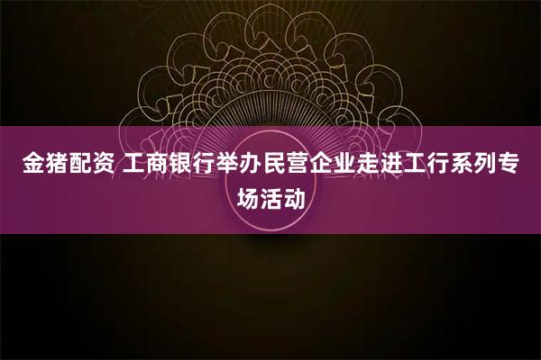 金猪配资 工商银行举办民营企业走进工行系列专场活动