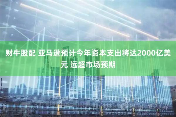 财牛股配 亚马逊预计今年资本支出将达2000亿美元 远超市场预期
