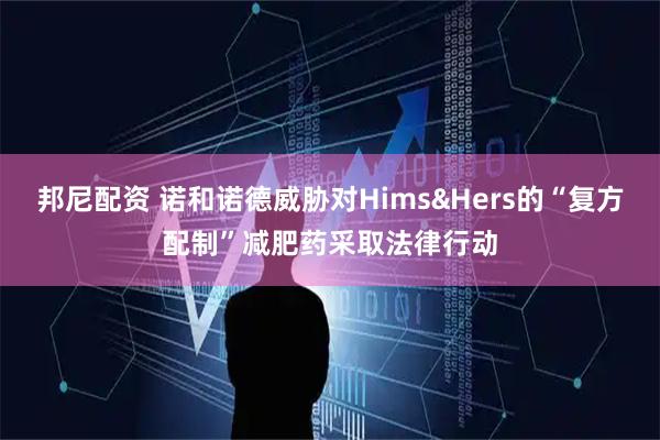 邦尼配资 诺和诺德威胁对Hims&Hers的“复方配制”减肥药采取法律行动