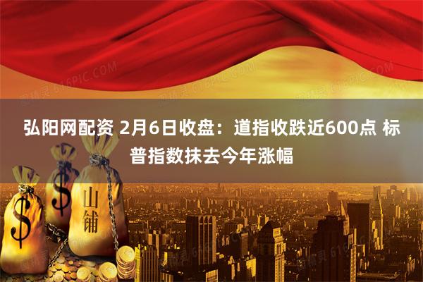 弘阳网配资 2月6日收盘：道指收跌近600点 标普指数抹去今年涨幅