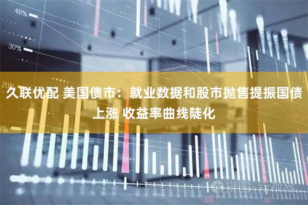 久联优配 美国债市：就业数据和股市抛售提振国债上涨 收益率曲线陡化