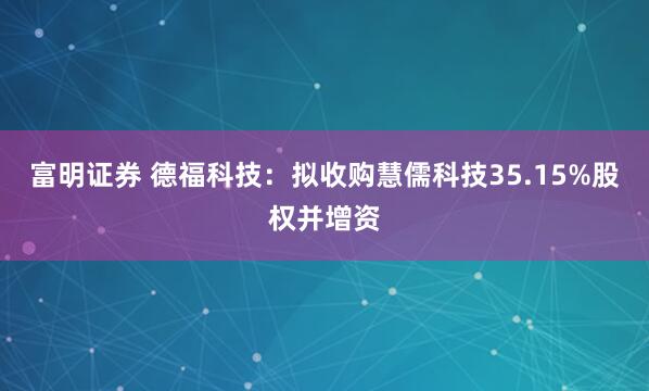 富明证券 德福科技：拟收购慧儒科技35.15%股权并增资