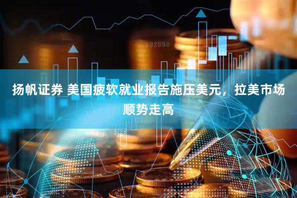 扬帆证券 美国疲软就业报告施压美元,拉美市场顺势走高
