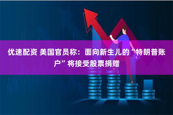 优速配资 美国官员称：面向新生儿的“特朗普账户”将接受股票捐赠